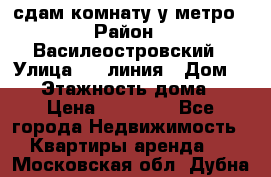 сдам комнату у метро › Район ­ Василеостровский › Улица ­ 11линия › Дом ­ 62 › Этажность дома ­ 6 › Цена ­ 12 000 - Все города Недвижимость » Квартиры аренда   . Московская обл.,Дубна г.